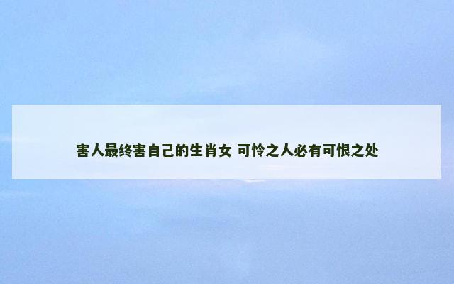 害人最终害自己的生肖女 可怜之人必有可恨之处