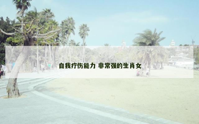 自我疗伤能力 非常强的生肖女