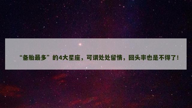“备胎最多”的4大星座，可谓处处留情，回头率也是不得了！