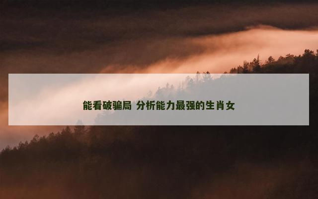 能看破骗局 分析能力最强的生肖女