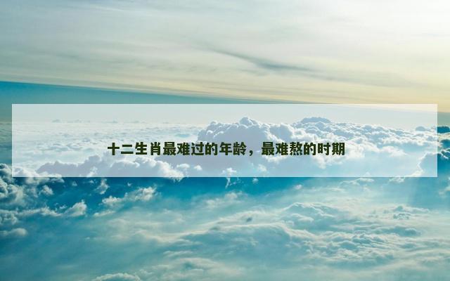 十二生肖最难过的年龄，最难熬的时期