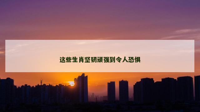 这些生肖坚韧顽强到令人恐惧