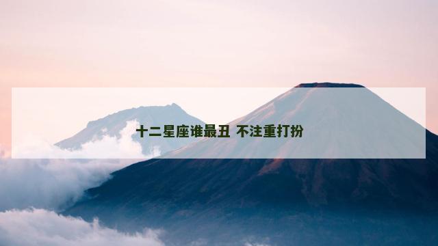 十二星座谁最丑 不注重打扮