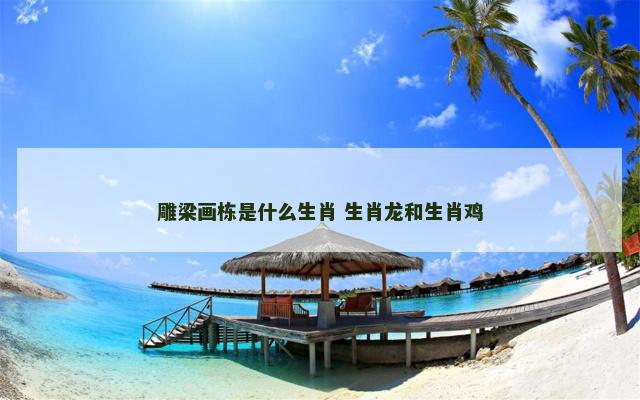 雕梁画栋是什么生肖 生肖龙和生肖鸡