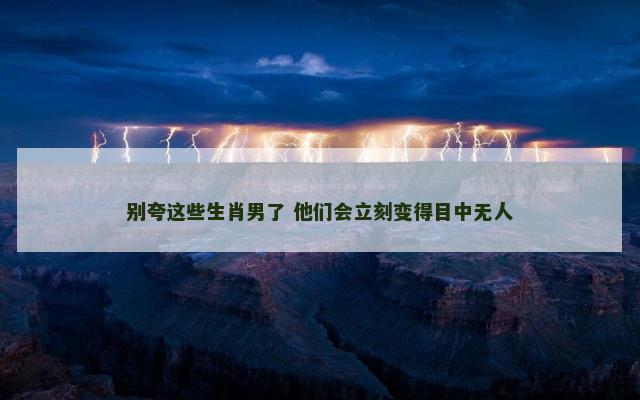 别夸这些生肖男了 他们会立刻变得目中无人