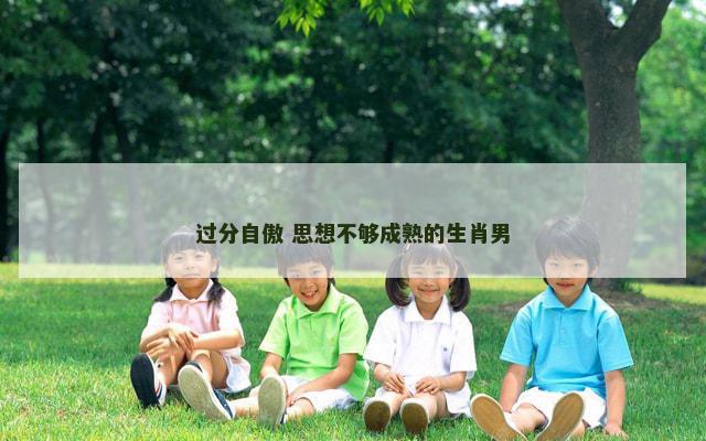 过分自傲 思想不够成熟的生肖男