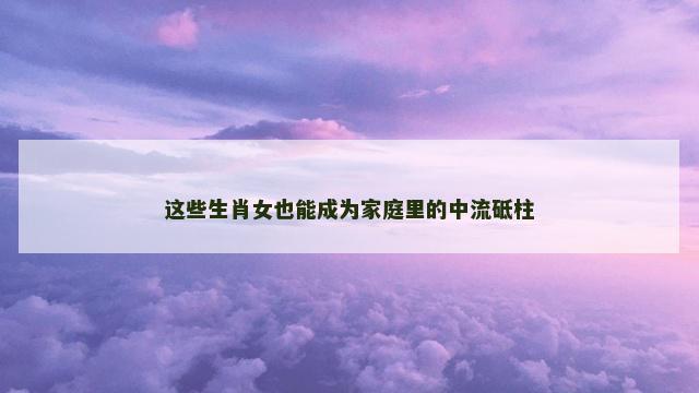 这些生肖女也能成为家庭里的中流砥柱