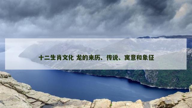 十二生肖文化 龙的来历、传说、寓意和象征