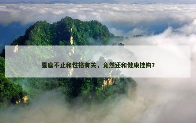 星座不止和性格有关，竟然还和健康挂钩？