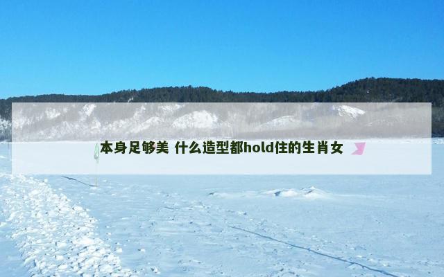 本身足够美 什么造型都hold住的生肖女
