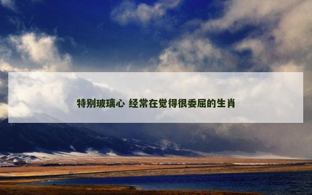 特别玻璃心 经常在觉得很委屈的生肖