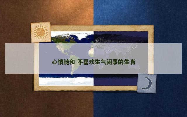 心情随和 不喜欢生气闹事的生肖