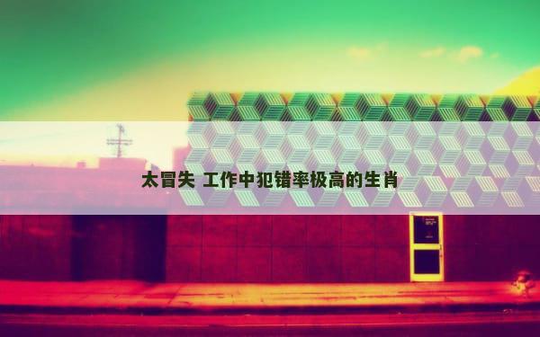 太冒失 工作中犯错率极高的生肖
