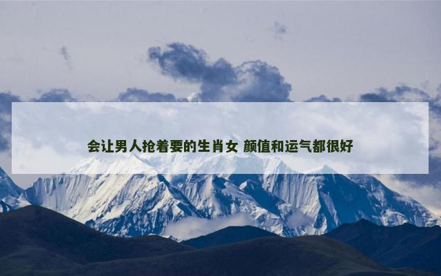 会让男人抢着要的生肖女 颜值和运气都很好