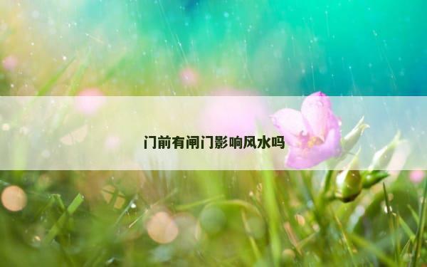 门前有闸门影响风水吗