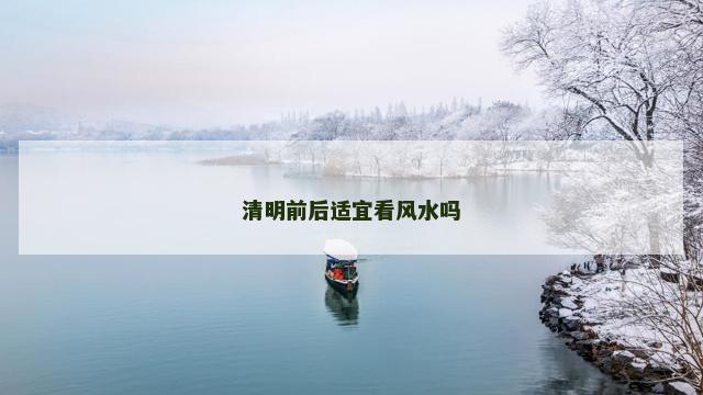 清明前后适宜看风水吗