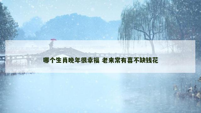 哪个生肖晚年很幸福 老来常有喜不缺钱花
