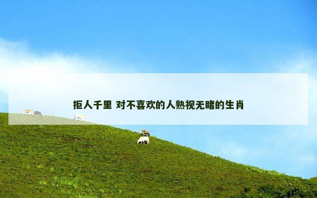 拒人千里 对不喜欢的人熟视无睹的生肖