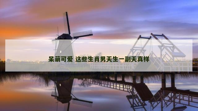 呆萌可爱 这些生肖男天生一副天真样