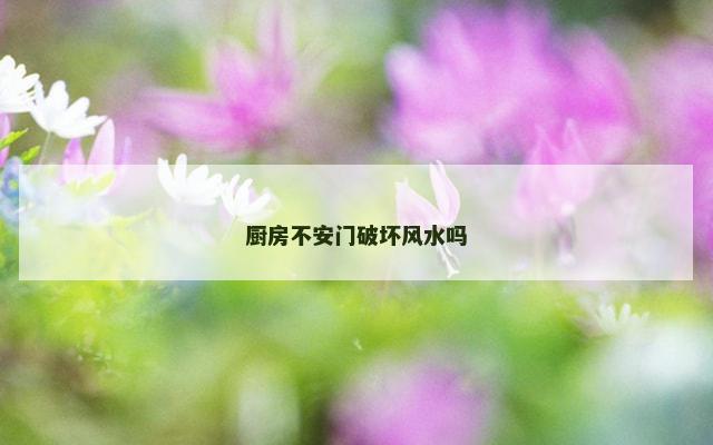 厨房不安门破坏风水吗