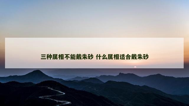 三种属相不能戴朱砂 什么属相适合戴朱砂