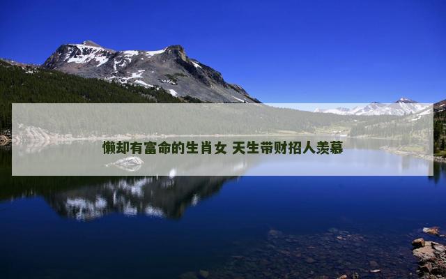懒却有富命的生肖女 天生带财招人羡慕