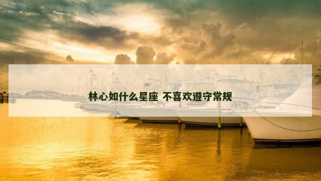 林心如什么星座 不喜欢遵守常规