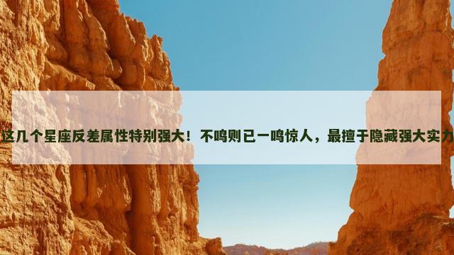 这几个星座反差属性特别强大！不鸣则已一鸣惊人，最擅于隐藏强大实力