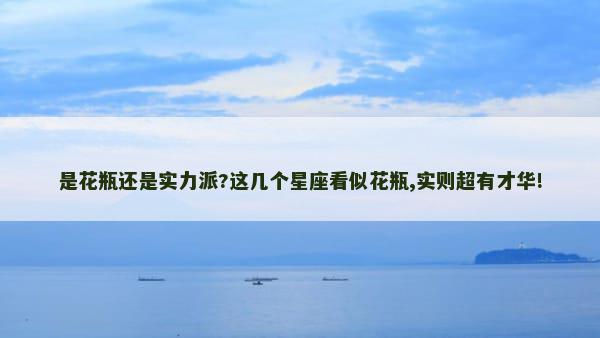 是花瓶还是实力派?这几个星座看似花瓶,实则超有才华!