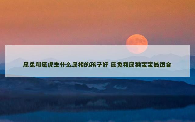 属兔和属虎生什么属相的孩子好 属兔和属猴宝宝最适合