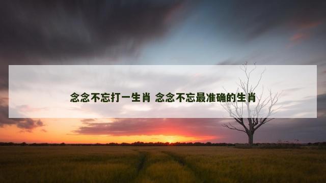 念念不忘打一生肖 念念不忘最准确的生肖