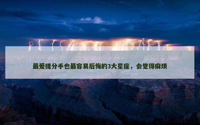 最爱提分手也最容易后悔的3大星座，会觉得麻烦
