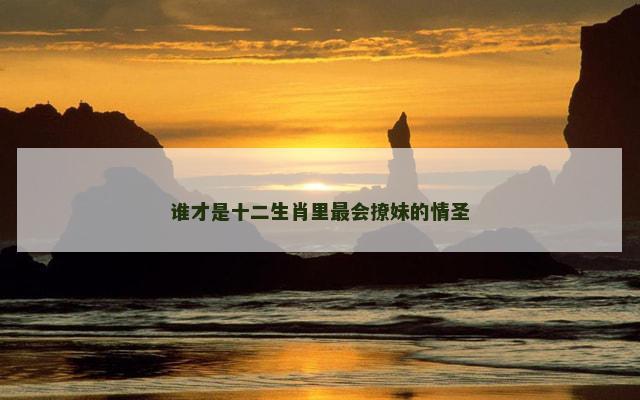 谁才是十二生肖里最会撩妹的情圣