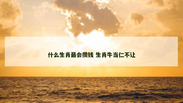 什么生肖最会攒钱 生肖牛当仁不让