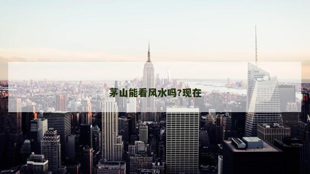茅山能看风水吗?现在