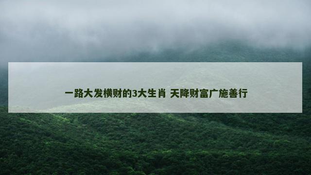 一路大发横财的3大生肖 天降财富广施善行