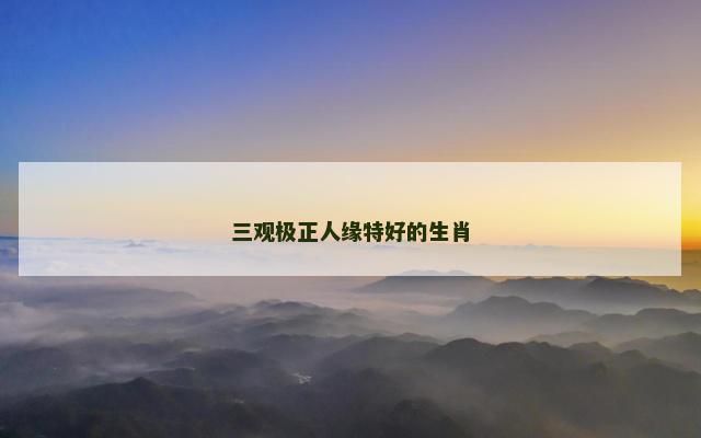 三观极正人缘特好的生肖