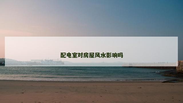 配电室对房屋风水影响吗 配电室对房屋风水影响吗