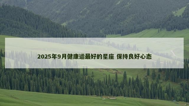 2025年9月健康运最好的星座 保持良好心态 2025年9月健康运最好的星座 保持良好心态