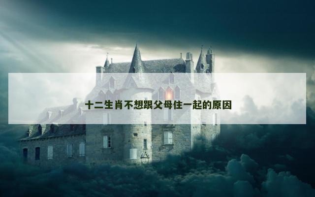 十二生肖不想跟父母住一起的原因