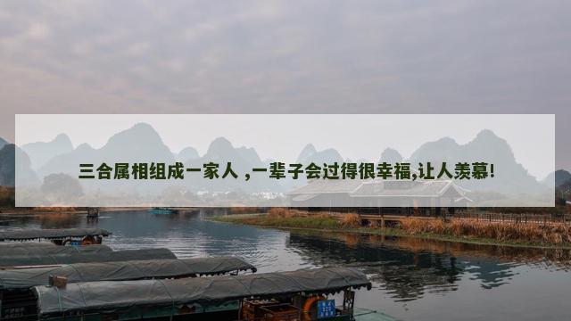三合属相组成一家人 ,一辈子会过得很幸福,让人羡慕! 三合属相组成一家人 ,一辈子会过得很幸福,让人羡慕!
