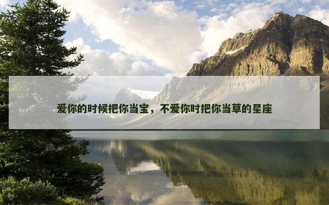 爱你的时候把你当宝,不爱你时把你当草的星座 爱你的时候把你当宝,不爱你时把你当草的星座