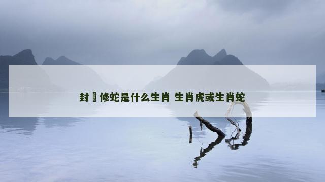 封豨修蛇是什么生肖 生肖虎或生肖蛇 封豨修蛇是什么生肖 生肖虎或生肖蛇