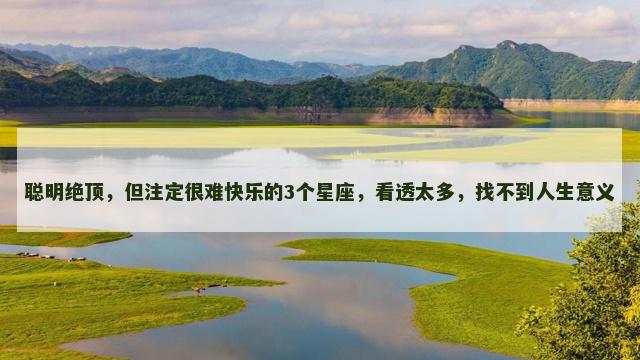 聪明绝顶，但注定很难快乐的3个星座，看透太多，找不到人生意义