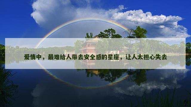 爱情中,最难给人带去安全感的星座,让人太担心失去 爱情中,最难给人带去安全感的星座,让人太担心失去