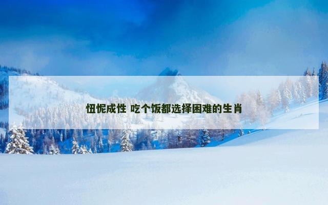 忸怩成性 吃个饭都选择困难的生肖