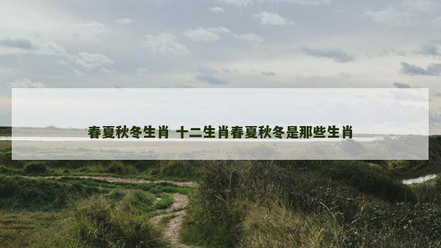 春夏秋冬生肖 十二生肖春夏秋冬是那些生肖