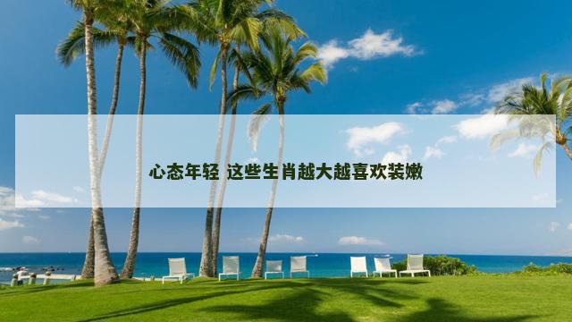 心态年轻 这些生肖越大越喜欢装嫩
