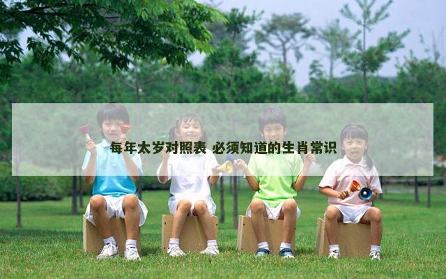 每年太岁对照表 必须知道的生肖常识