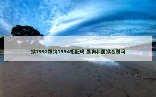 猴1992跟狗1994相配吗 属狗和属猴合财吗